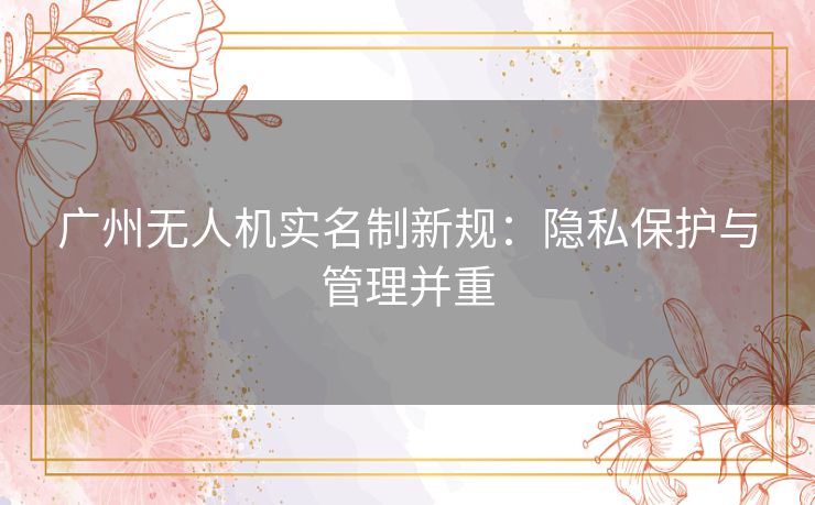 广州无人机实名制新规：隐私保护与管理并重