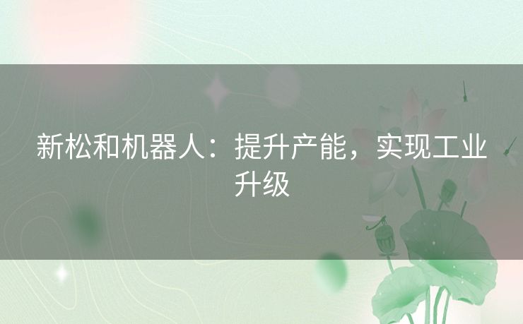 新松和机器人：提升产能，实现工业升级