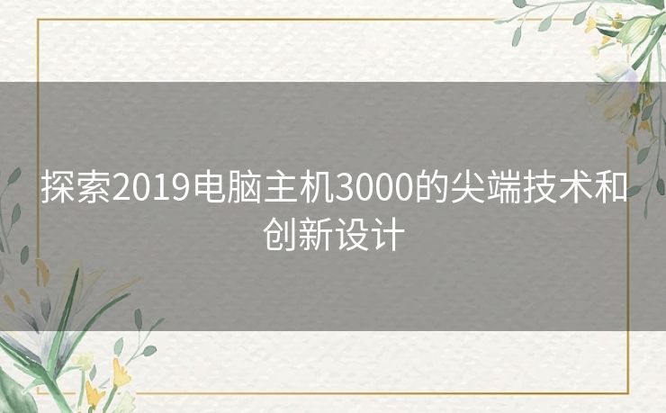 探索2019电脑主机3000的尖端技术和创新设计