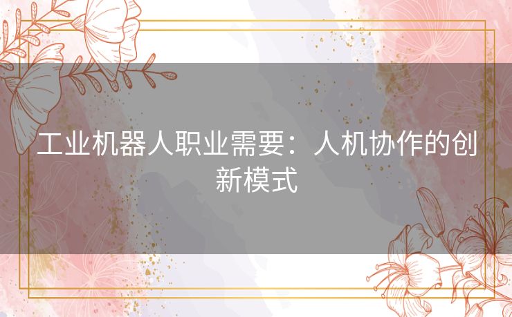 工业机器人职业需要：人机协作的创新模式