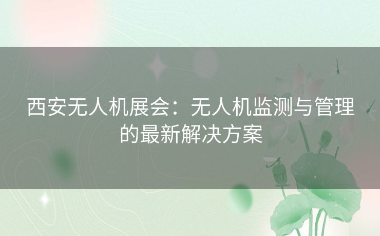 西安无人机展会：无人机监测与管理的最新解决方案