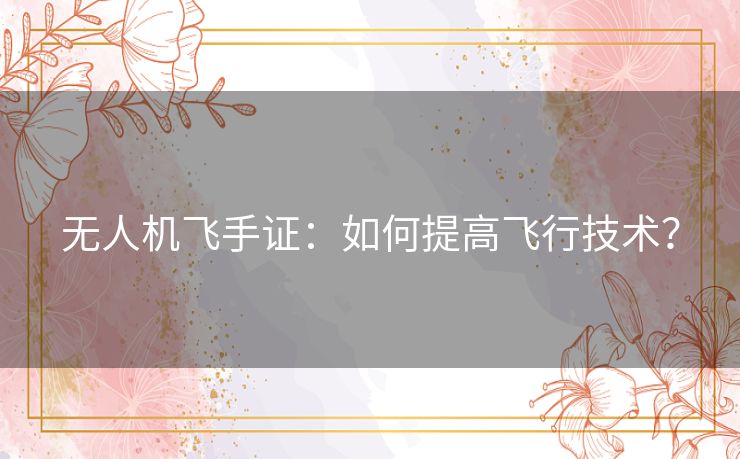 无人机飞手证：如何提高飞行技术？