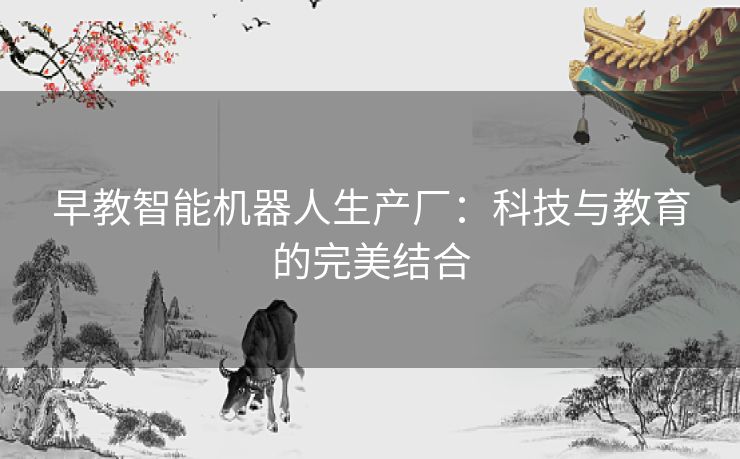 早教智能机器人生产厂：科技与教育的完美结合