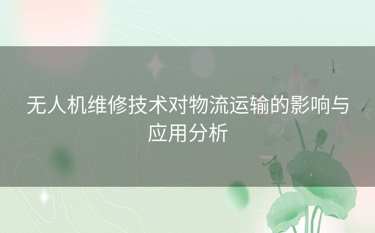 无人机维修技术对物流运输的影响与应用分析