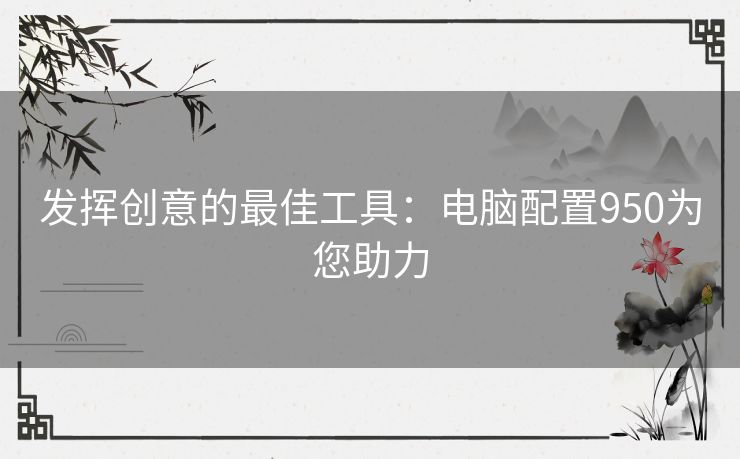 发挥创意的最佳工具：电脑配置950为您助力