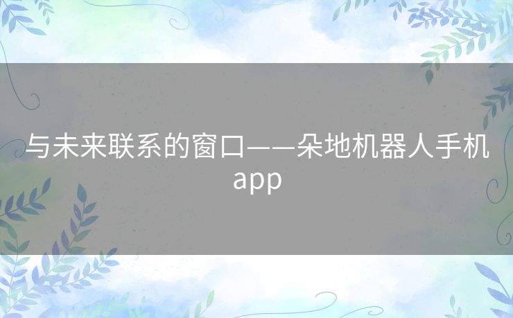 与未来联系的窗口——朵地机器人手机app