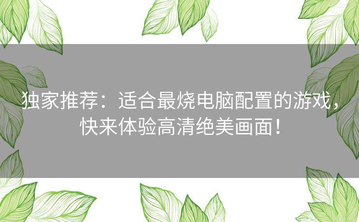 独家推荐：适合最烧电脑配置的游戏，快来体验高清绝美画面！