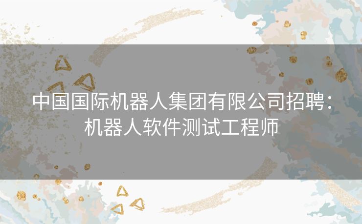 中国国际机器人集团有限公司招聘：机器人软件测试工程师