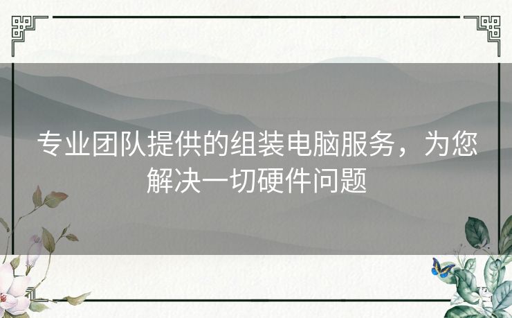 专业团队提供的组装电脑服务，为您解决一切硬件问题