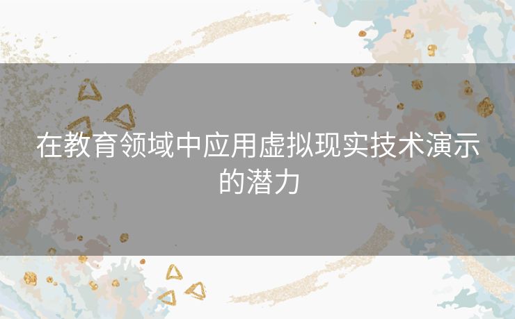 在教育领域中应用虚拟现实技术演示的潜力