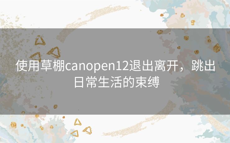 使用草棚canopen12退出离开，跳出日常生活的束缚