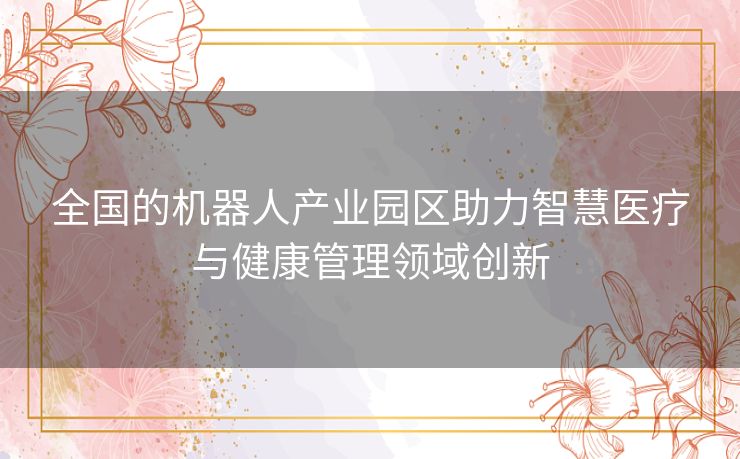 全国的机器人产业园区助力智慧医疗与健康管理领域创新