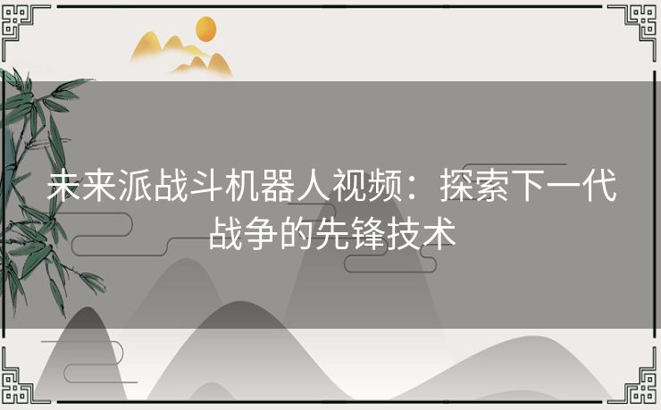 未来派战斗机器人视频：探索下一代战争的先锋技术