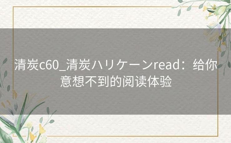 清炭c60_清炭ハリケーンread：给你意想不到的阅读体验