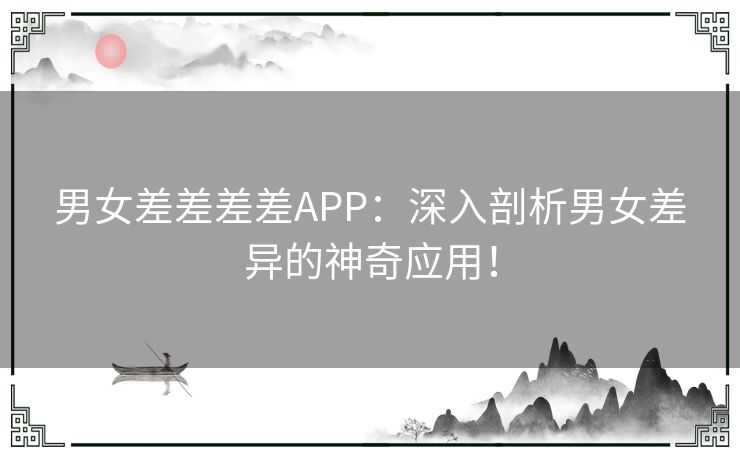 男女差差差差APP：深入剖析男女差异的神奇应用！