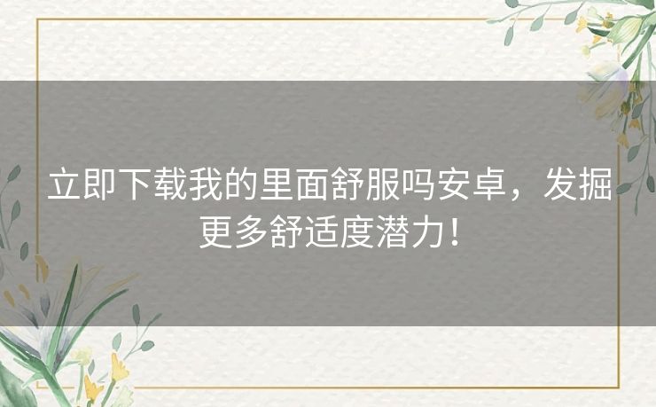 立即下载我的里面舒服吗安卓，发掘更多舒适度潜力！