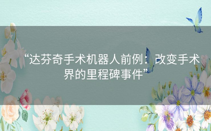 “达芬奇手术机器人前例：改变手术界的里程碑事件”