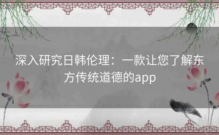 深入研究日韩伦理：一款让您了解东方传统道德的app