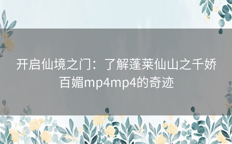 开启仙境之门：了解蓬莱仙山之千娇百媚mp4mp4的奇迹