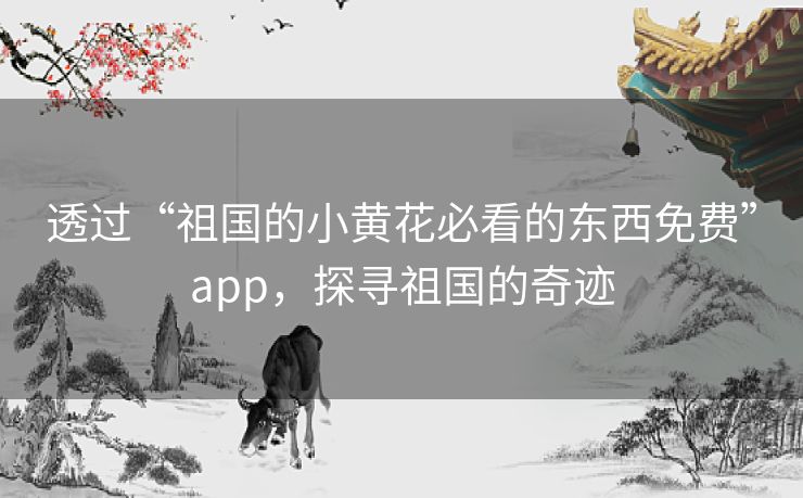 透过“祖国的小黄花必看的东西免费”app，探寻祖国的奇迹