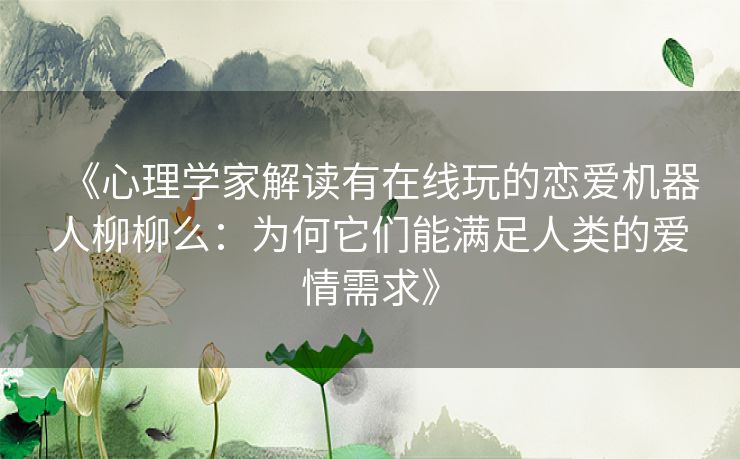 《心理学家解读有在线玩的恋爱机器人柳柳么：为何它们能满足人类的爱情需求》