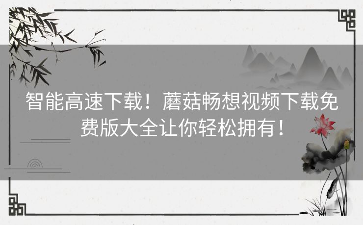 智能高速下载！蘑菇畅想视频下载免费版大全让你轻松拥有！