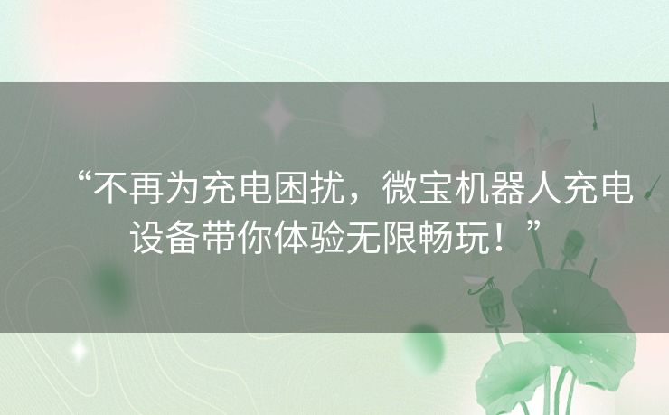 “不再为充电困扰，微宝机器人充电设备带你体验无限畅玩！”