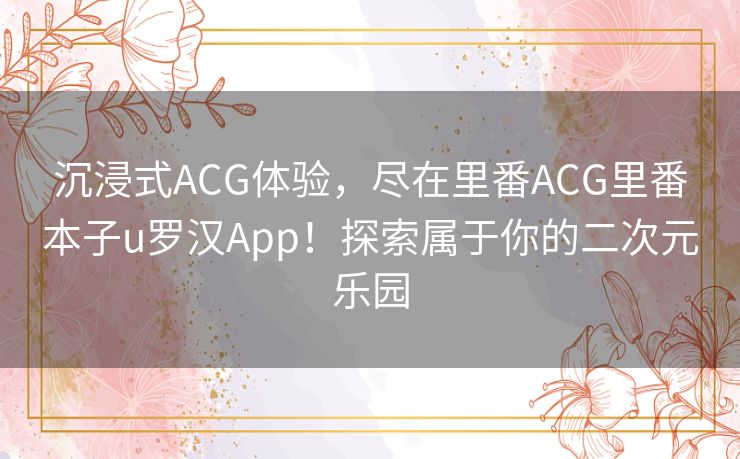 沉浸式ACG体验，尽在里番ACG里番本子u罗汉App！探索属于你的二次元乐园