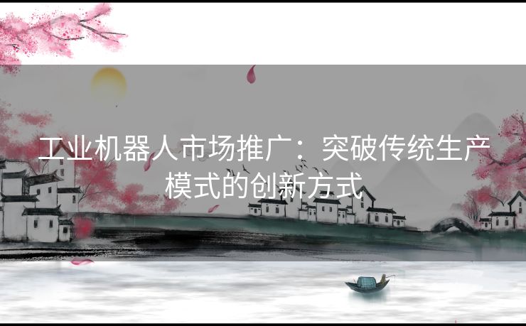 工业机器人市场推广：突破传统生产模式的创新方式