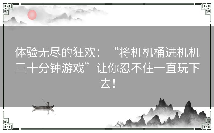 体验无尽的狂欢：“将机机桶进机机三十分钟游戏”让你忍不住一直玩下去！