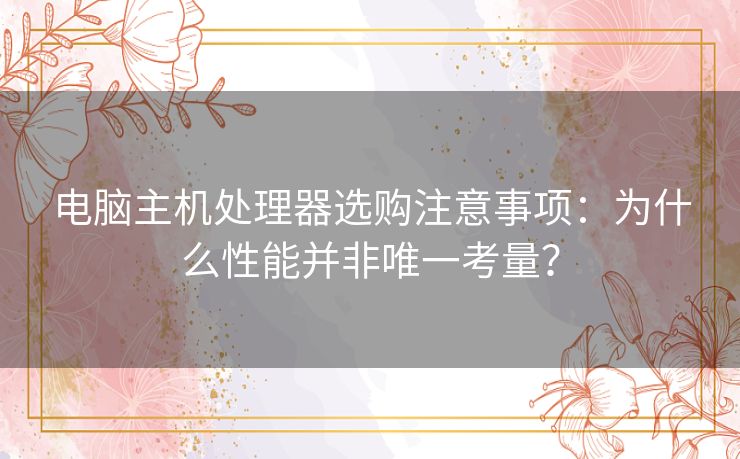 电脑主机处理器选购注意事项：为什么性能并非唯一考量？