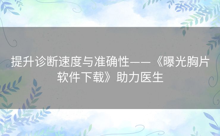 提升诊断速度与准确性——《曝光胸片软件下载》助力医生