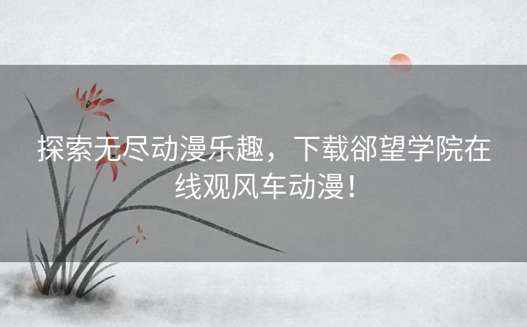 探索无尽动漫乐趣，下载郤望学院在线观风车动漫！