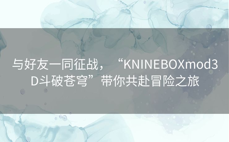 与好友一同征战，“KNINEBOXmod3D斗破苍穹”带你共赴冒险之旅