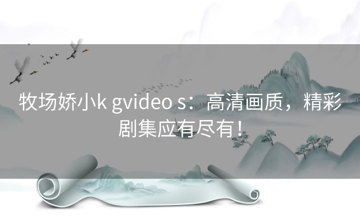 牧场娇小k gvideo s：高清画质，精彩剧集应有尽有！