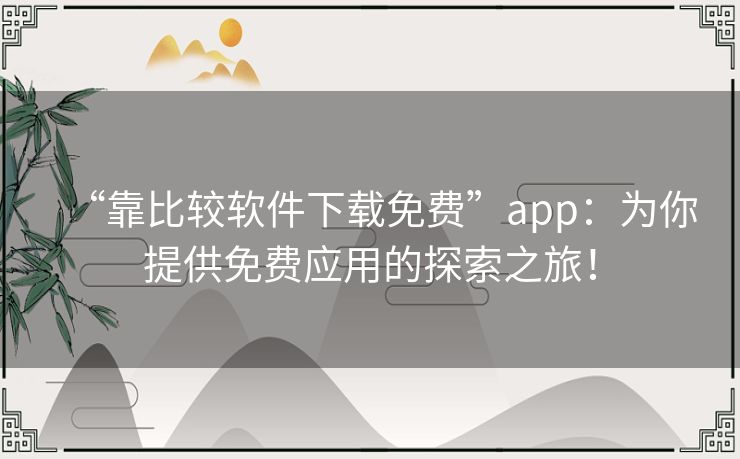 “靠比较软件下载免费”app：为你提供免费应用的探索之旅！