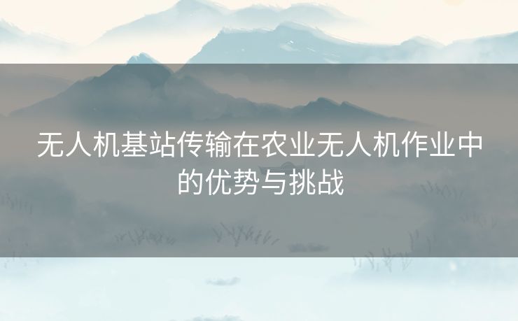 无人机基站传输在农业无人机作业中的优势与挑战