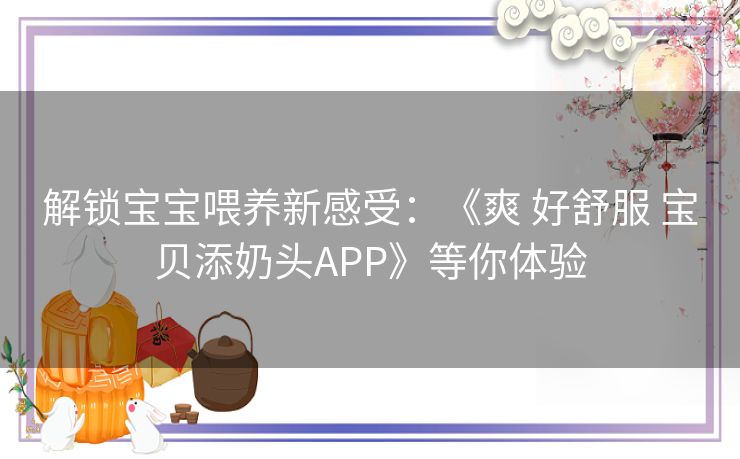 解锁宝宝喂养新感受：《爽 好舒服 宝贝添奶头APP》等你体验