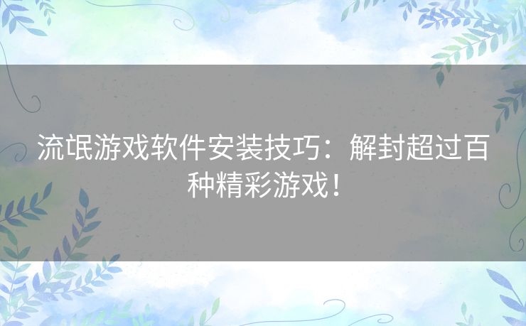 流氓游戏软件安装技巧：解封超过百种精彩游戏！