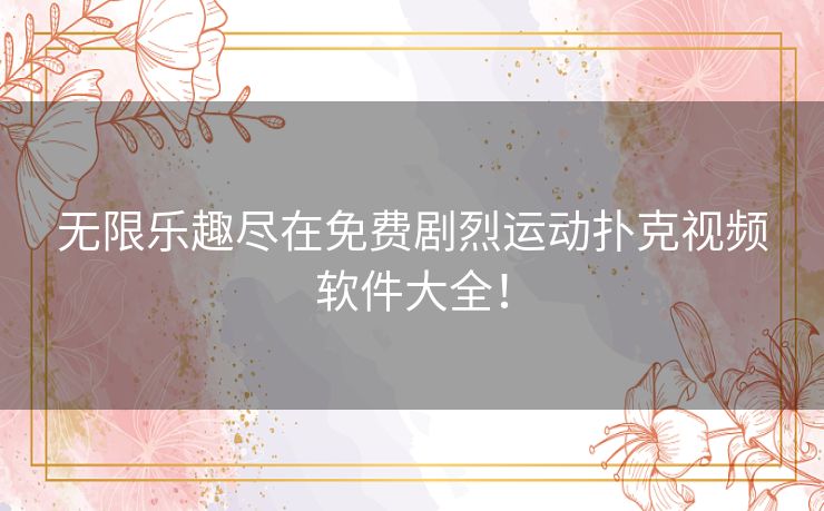 无限乐趣尽在免费剧烈运动扑克视频软件大全！