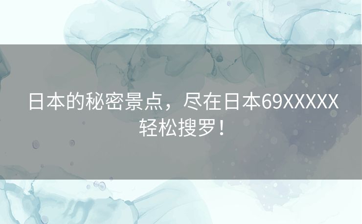 日本的秘密景点，尽在日本69XXXXX轻松搜罗！