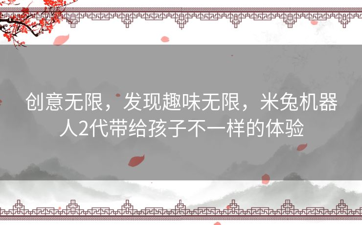 创意无限，发现趣味无限，米兔机器人2代带给孩子不一样的体验