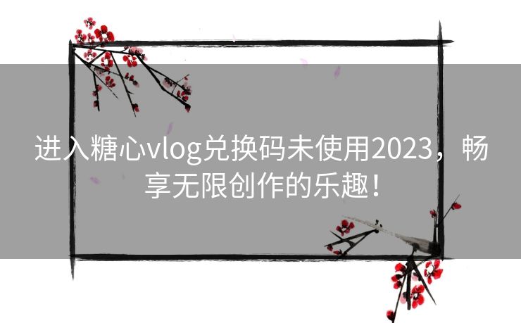 进入糖心vlog兑换码未使用2023，畅享无限创作的乐趣！