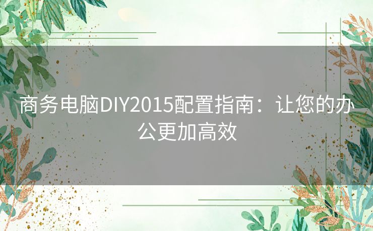 商务电脑DIY2015配置指南：让您的办公更加高效