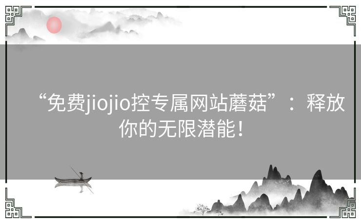 “免费jiojio控专属网站蘑菇”：释放你的无限潜能！