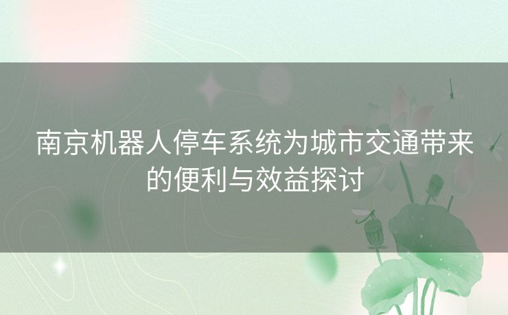 南京机器人停车系统为城市交通带来的便利与效益探讨