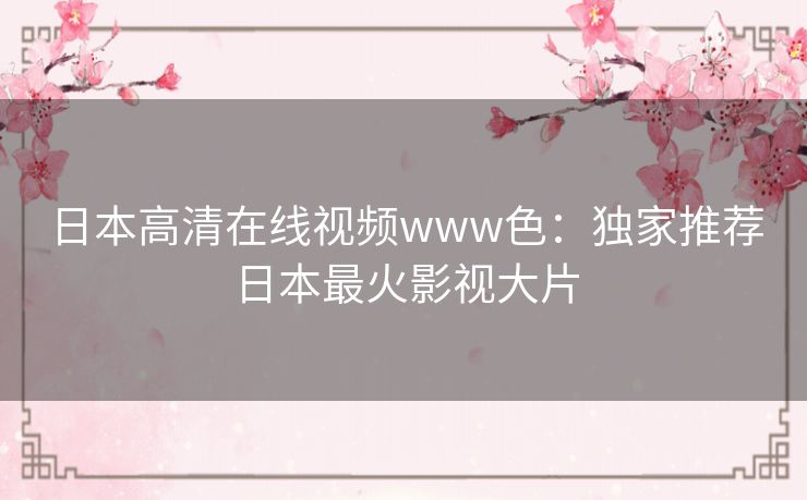 日本高清在线视频www色：独家推荐日本最火影视大片