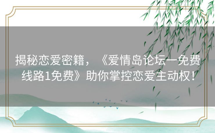 揭秘恋爱密籍，《爱情岛论坛一免费线路1免费》助你掌控恋爱主动权！