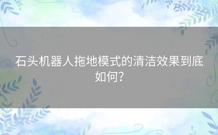 石头机器人拖地模式的清洁效果到底如何？