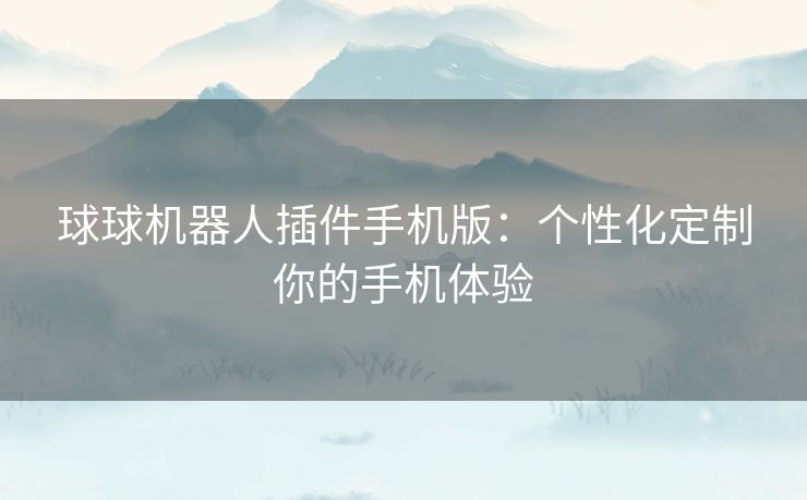 球球机器人插件手机版：个性化定制你的手机体验